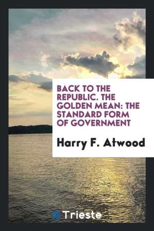 Back to the Republic. the Golden Mean: The Standard Form of Government de Harry F. Atwood