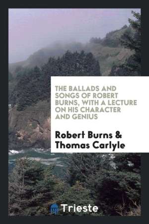 The Ballads and Songs of Robert Burns, with a Lecture on His Character and Genius by T. Carlyle de Robert Burns