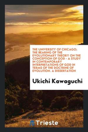 The University of Chicago; The Bearing of the Evolutionary Theory on the Conception of God - A Study in Contemporary Interpretations of God in Terms o de Ukichi Kawaguchi