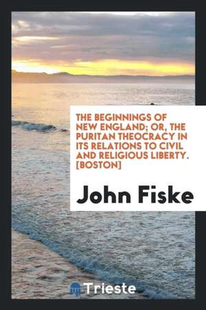 The Beginnings of New England; Or, the Puritan Theocracy in Its Relations to Civil and Religious Liberty de John Fiske