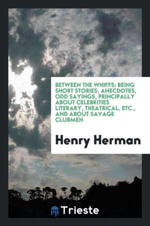 Between the Whiffs: Being Short Stories, Anecdotes, Odd Sayings, Principally about Celebrities Literary, Theatrical, Etc., and about Savag de Henry Herman