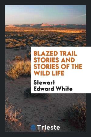 Blazed Trail Stories and Stories of the Wild Life de Stewart Edward White