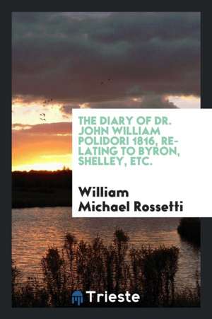 The Diary of Dr. John William Polidori: 1816: Relating to Byron, Shelley, Etc. de William Michael Rossetti