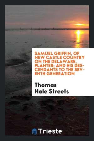 Samuel Griffin, of New Castle Country on the Delaware, Planter; And His Descendants to the Seventh Generation de Thomas Hale Streets