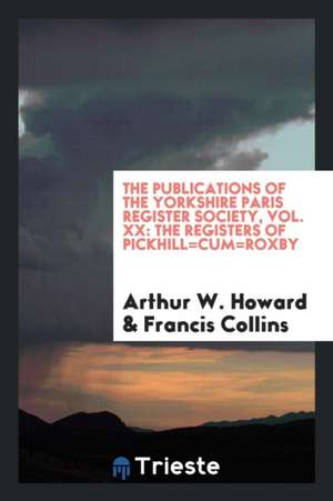 The Publications of the Yorkshire Paris Register Society, Vol. XX: The Registers of Pickhill=cum=roxby de Arthur W. Howard