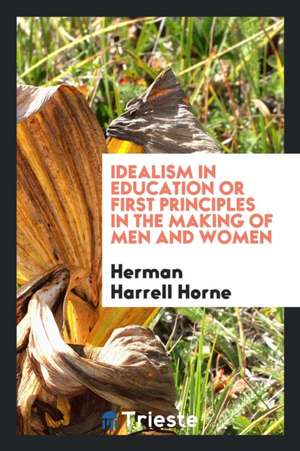 Idealism in Education or First Principles in the Making of Men and Women de Herman Harrell Horne