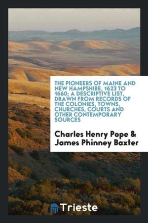 The Pioneers of Maine and New Hampshire, 1623 to 1660; A Descriptive List, Drawn from Records of the Colonies, Towns, Churches, Courts and Other Conte de Charles Henry Pope