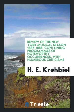 Review of the New York Musical Season 1887-1888, Containing Programmes of Noteworthy Occurrences, with Numerous Criticisms de H. E. Krehbiel