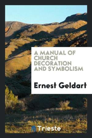 A Manual of Church Decoration and Symbolism de Ernest Geldart