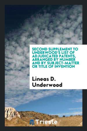 Second Supplement to Underwood's List of Adjudicated Patents, Arranged by Number and by Subject-Matter or Title of Invention de Lineas D. Underwood