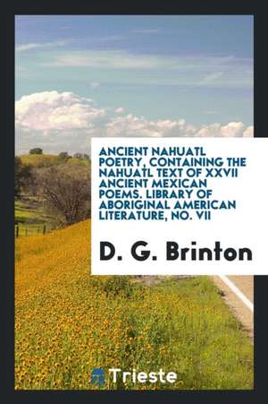 Ancient Nahuatl Poetry, Containing the Nahuatl Text of XXVII Ancient Mexican Poems. Library of Aboriginal American Literature, No. VII de D. G. Brinton