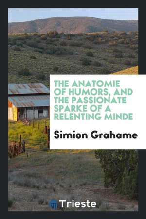 The Anatomie of Humors, and the Passionate Sparke of a Relenting Minde de Simion Grahame