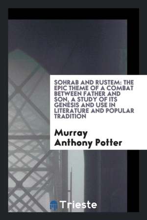 Sohrab and Rustem: The Epic Theme of a Combat Between Father and Son, a Study of Its Genesis and Use in Literature and Popular Tradition de Murray Anthony Potter