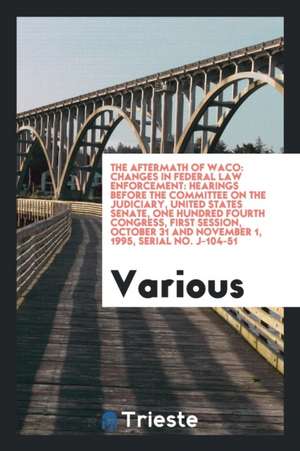 The Aftermath of Waco: Changes in Federal Law Enforcement: Hearings Before the Committee on the Judiciary, United States Senate, One Hundred de Various