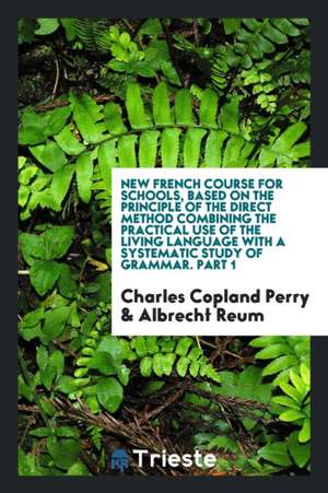 New French Course for Schools, Based on the Principle of the Direct Method Combining the Practical Use of the Living Language with a Systematic Study de Charles Copland Perry