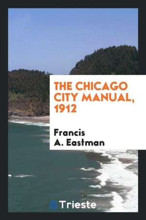 The Chicago City Manual, 1912 de Francis A. Eastman