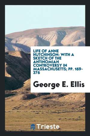 Life of Anne Hutchinson: With a Sketch of the Antinomian Controversy in Massachusetts; Pp. 169-376 de George E. Ellis