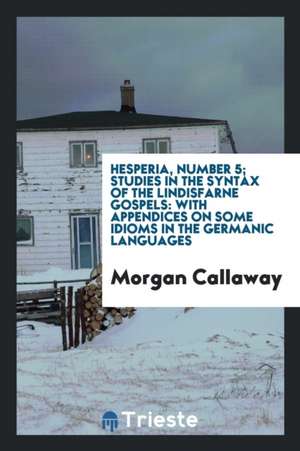 Hesperia, Number 5; Studies in the Syntax of the Lindisfarne Gospels: With Appendices on Some Idioms in the Germanic Languages de Morgan Callaway