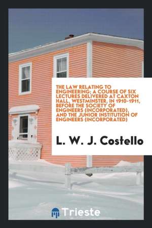 The Law Relating to Engineering; A Course of Six Lectures Delivered at Caxton Hall, Westminster, in 1910-1911, Before the Society of Engineers (Incorp de L. W. J. Costello