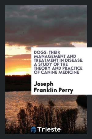 Dogs: Their Management and Treatment in Disease. a Study of the Theory and Practice of Canine Medicine de Joseph Franklin Perry