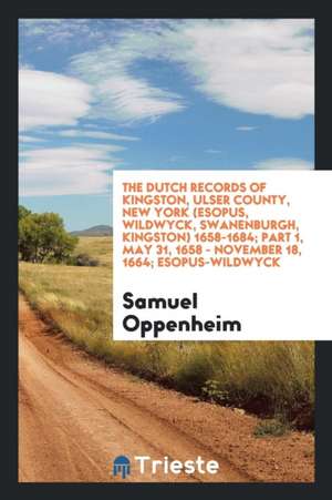 The Dutch Records of Kingston, Ulser County, New York (Esopus, Wildwyck, Swanenburgh, Kingston) 1658-1684; Part 1, May 31, 1658 - November 18, 1664; E de Samuel Oppenheim