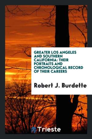 Greater Los Angeles and Southern California: Their Portraits and Chronological Record of Their Careers de Robert J. Burdette