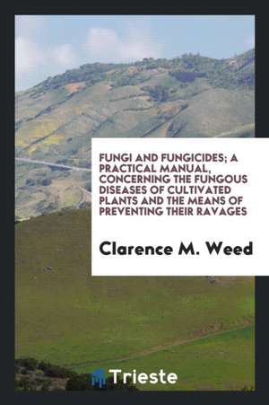 Fungi and Fungicides; A Practical Manual, Concerning the Fungous Diseases of Cultivated Plants and the Means of Preventing Their Ravages de Clarence M. Weed