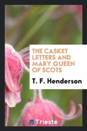 The Casket Letters and Mary Queen of Scots de T. F. Henderson