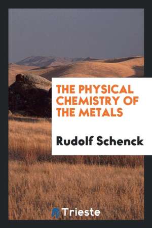 The Physical Chemistry of the Metals de Rudolf Schenck