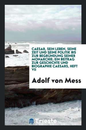 Caesar, Sein Leben, Seine Zeit Und Seine Politik Bis Zur Begründung Seiner Monarchie; Ein Beitrag Zur Geschichte Und Biographie Caesars de Adolf Von Mess