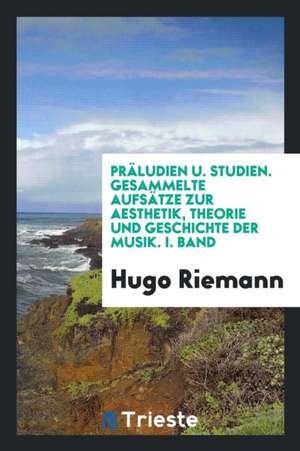 Präludien Und Studien: Gesammelte Aufsätze Zur Aesthetik, Theorie Und Geschichte Der Musik de Dr H. Riemann