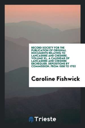 Record Society for the Publication of Original Documents Relating to Lancashire and Cheshire. Volume XL. a Calendar of Lancashire and Cheshire Erchequ de Caroline Fishwick