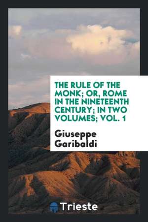 The Rule of the Monk; Or, Rome in the Nineteenth Century; In Two Volumes; Vol. 1 de Giuseppe Garibaldi