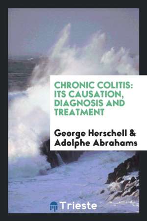 Chronic Colitis: Its Causation, Diagnosis and Treatment de George Herschell