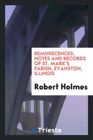 Reminiscences, Notes and Records of St. Mark's Parish, Evanston, Illinois de Robert Holmes