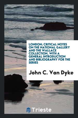 London; Critical Notes on the National Gallery and the Wallace Collection, with a General Introduction and Bibliography for the Series de John C. Van Dyke