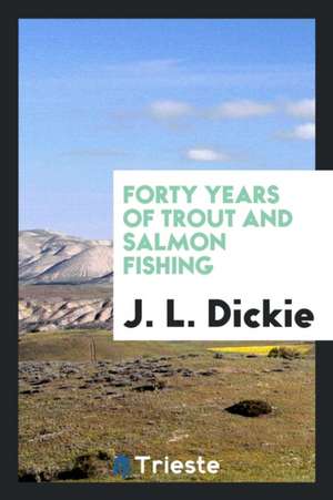 Forty Years of Trout and Salmon Fishing de J. L. Dickie