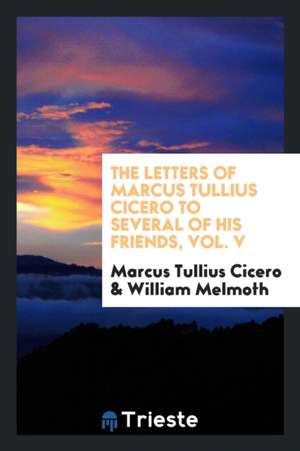 The Letters of Marcus Tullius Cicero to Several of His Friends, Vol. V de Marcus Tullius Cicero