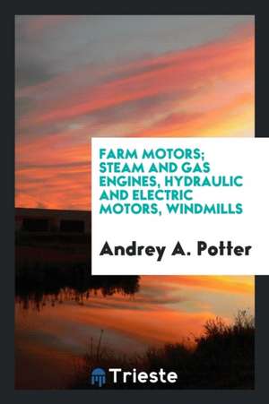 Farm Motors; Steam and Gas Engines, Hydraulic and Electric Motors, Windmills de Andrey A. Potter