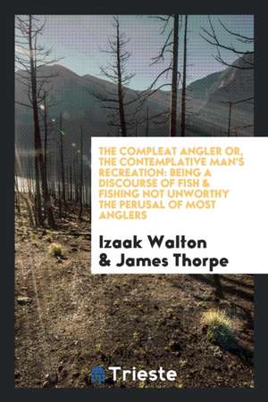 The Compleat Angler Or, the Contemplative Man's Recreation: Being a Discourse of Fish & Fishing Not Unworthy the Perusal of Most Anglers de Izaak Walton