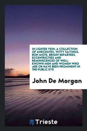 In Lighter Vein; A Collection of Anecdotes, Witty Sayings, Bon Mots, Bright Repartees, Eccentricities and Reminiscences of Well-Known Men and Women Wh de John De Morgan