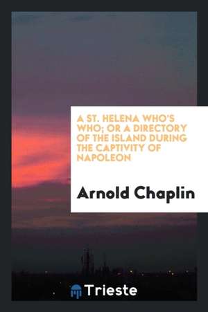 A St. Helena Who's Who; Or, a Directory of the Island During the Captivity of Napoleon de Arnold Chaplin