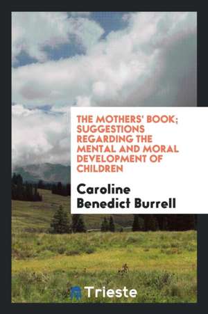 The Mothers' Book; Suggestions Regarding the Mental and Moral Development of Children de Caroline Benedict Burrell