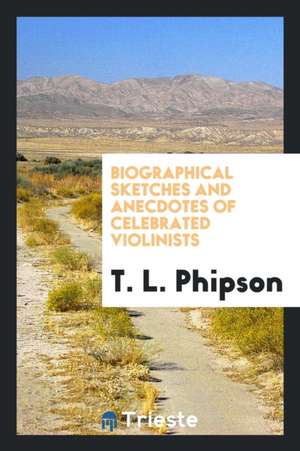 Biographical Sketches and Anecdotes of Celebrated Violinists de T. L. Phipson