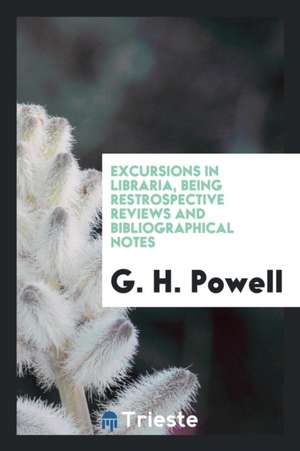 Excursions in Libraria, Being Restrospective Reviews and Bibliographical Notes de G. H. Powell