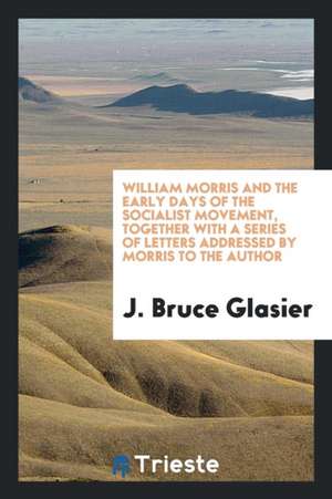 William Morris and the Early Days of the Socialist Movement; Being Reminiscences of Morris' Work as a Propagandist, and Observations on His Character de J. Bruce Glasier