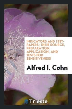 Indicators and Test-Papers; Their Source, Preparation, Application, and Tests for Sensitiveness de Alfred I. Cohn