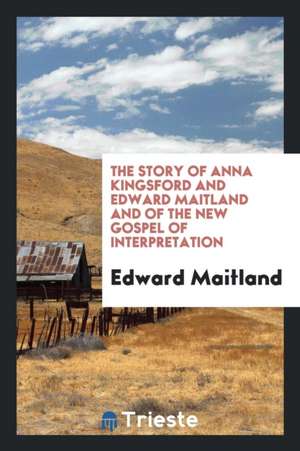 The Story of Anna Kingsford and Edward Maitland and of the New Gospel of Interpretation; de Edward Maitland