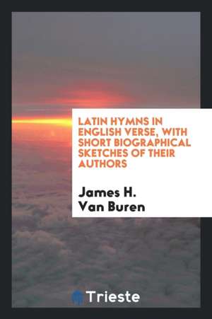 Latin Hymns in English Verse, with Short Biographical Sketches of Their Authors de James H. Van Buren