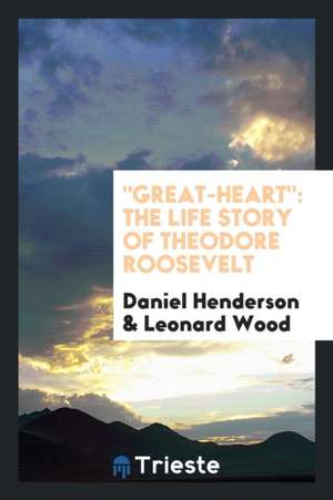 Great-Heart: The Life Story of Theodore Roosevelt de Daniel Henderson